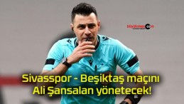 Sivasspor – Beşiktaş maçını Ali Şansalan yönetecek!