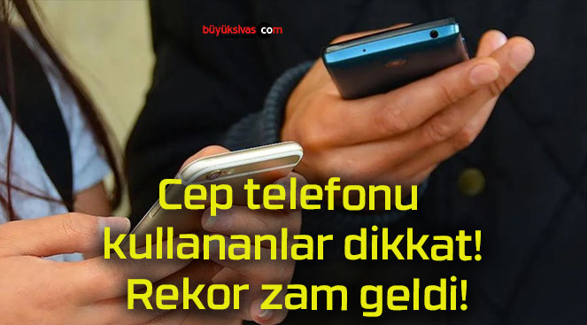 Cep telefonu kullananlar dikkat! Rekor zam geldi!