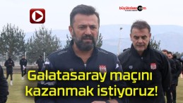 Galatasaray maçını kazanmak istiyoruz!