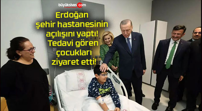 Erdoğan şehir hastanesinin açılışını yaptı! Tedavi gören çocukları ziyaret etti!