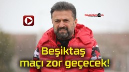 Beşiktaş maçı zor geçecek!