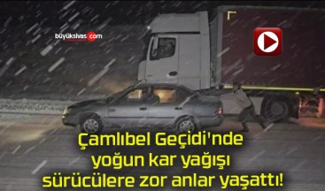 Çamlıbel Geçidi’nde yoğun kar yağışı sürücülere zor anlar yaşattı!