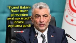 “Ticaret Bakanı Ömer Bolat görevinden ayrılmak istedi” iddiası! Açıklama geldi!