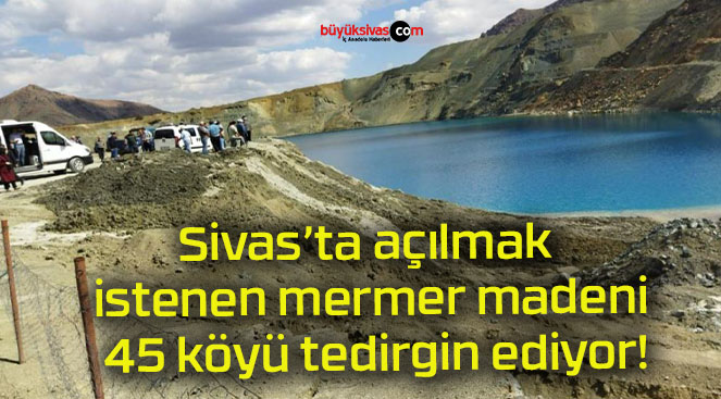Sivas’ta açılmak istenen mermer madeni 45 köyü tedirgin ediyor!