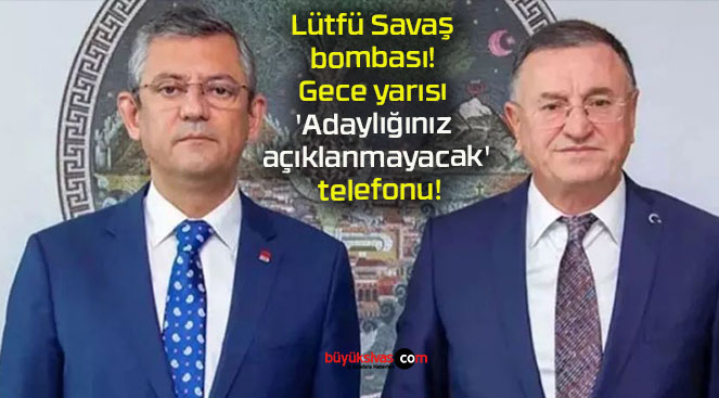 Lütfü Savaş bombası! Gece yarısı ‘Adaylığınız açıklanmayacak’ telefonu!