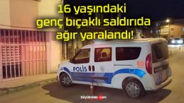 16 yaşındaki genç bıçaklı saldırıda ağır yaralandı!