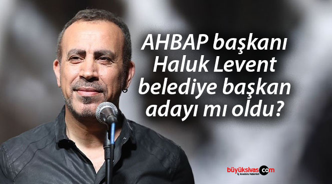 AHBAP başkanı Haluk Levent belediye başkan adayı mı oldu?