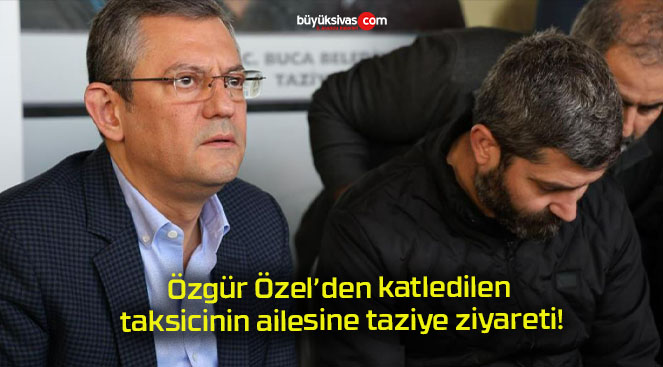 Özgür Özel’den katledilen taksicinin ailesine taziye ziyareti!