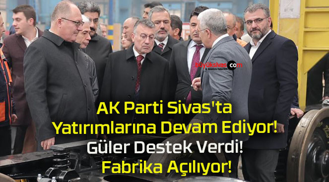 AK Parti Sivas’ta Yatırımlarına Devam Ediyor! Güler Destek Verdi! Fabrika Açılıyor!