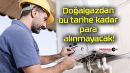 Doğalgazdan bu tarihe kadar para alınmayacak!