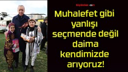 Muhalefet gibi yanlışı seçmende değil daima kendimizde arıyoruz!