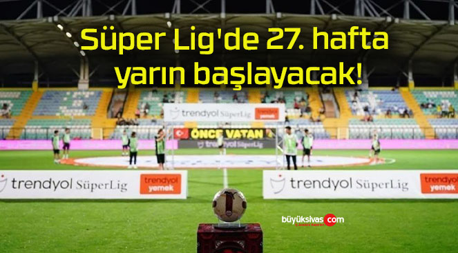 Süper Lig’de 27. hafta yarın başlayacak!