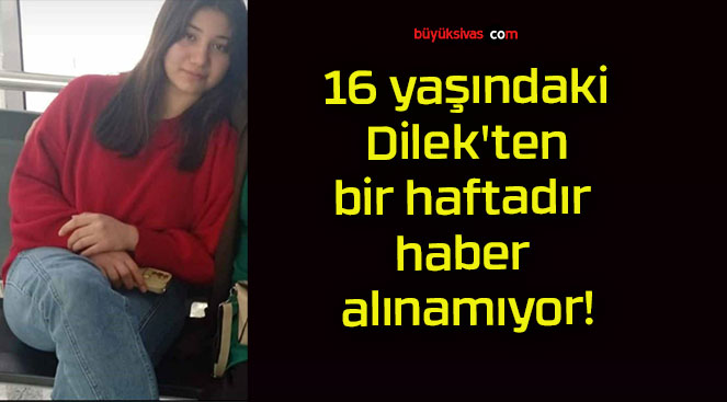 16 yaşındaki Dilek’ten bir haftadır haber alınamıyor!