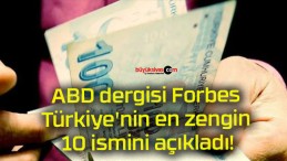 ABD dergisi Forbes Türkiye’nin en zengin 10 ismini açıkladı!