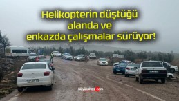 Helikopterin düştüğü alanda ve enkazda çalışmalar sürüyor!