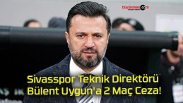 Sivasspor Teknik Direktörü Bülent Uygun’a 2 Maç Ceza!