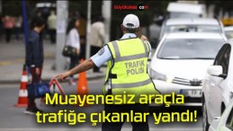 Muayenesiz araçla trafiğe çıkanlar yandı!