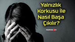 Yalnızlık Korkusu İle Nasıl Başa Çıkılır?