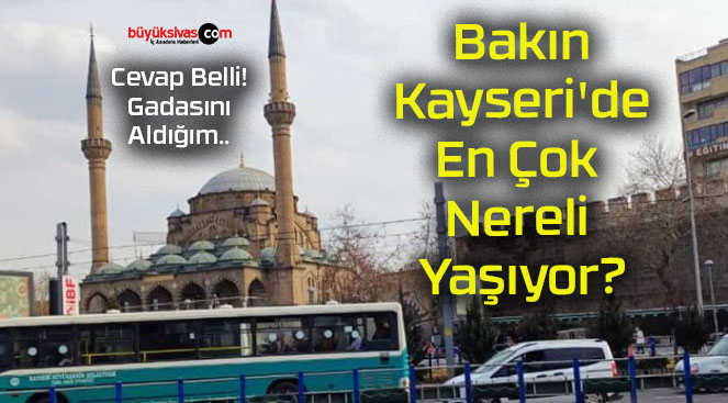 Bakın Kayseri’de En Çok Nereli Yaşıyor?