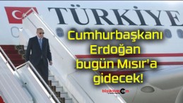 Cumhurbaşkanı Erdoğan bugün Mısır’a gidecek!