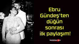 Ebru Gündeş’ten düğün sonrası ilk paylaşım!