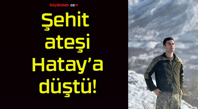 Şehit ateşi Hatay’a düştü!