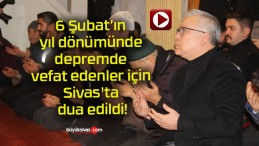 6 Şubat’ın yıl dönümünde depremde vefat edenler için Sivas’ta dua edildi!