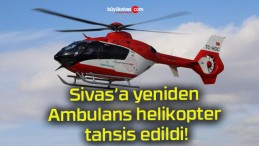 Sivas’a yeniden Ambulans helikopter tahsis edildi!