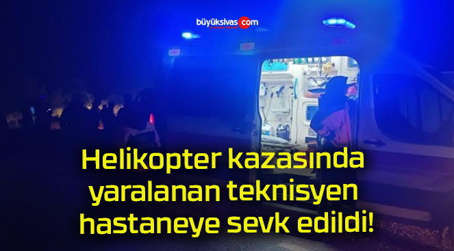 Helikopter kazasında yaralanan teknisyen hastaneye sevk edildi!