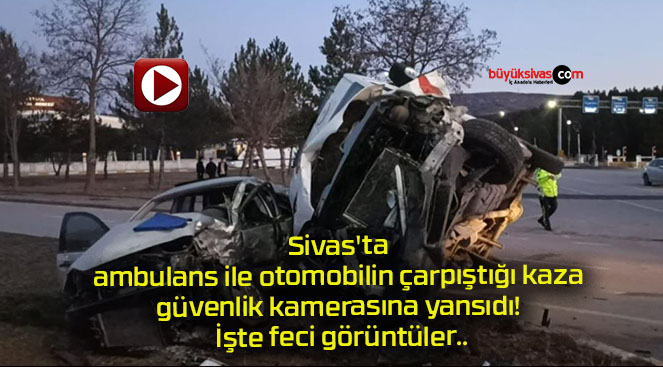 Sivas’ta ambulans ile otomobilin çarpıştığı kaza güvenlik kamerasına yansıdı! İşte feci görüntüler..