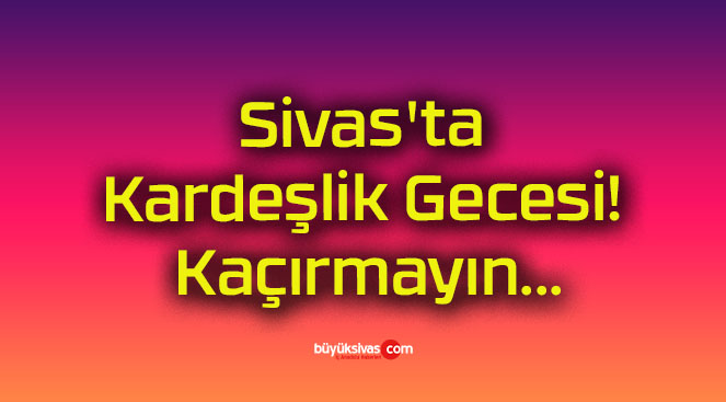 Sivas’ta Kardeşlik Gecesi! Kaçırmayın…