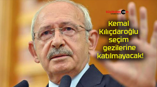 Kemal Kılıçdaroğlu seçim gezilerine katılmayacak!