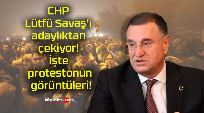 CHP Lütfü Savaş’ı adaylıktan çekiyor! İşte protestonun görüntüleri!