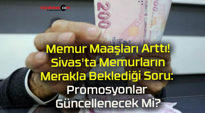 Memur Maaşları Arttı! Sivas’ta Memurların Merakla Beklediği Soru: Promosyonlar Güncellenecek Mi?