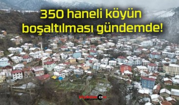 350 haneli köyün boşaltılması gündemde!