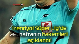 Trendyol Süper Lig’de 26. haftanın hakemleri açıklandı!