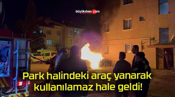 Park halindeki araç yanarak kullanılamaz hale geldi!