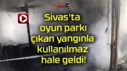 Sivas’ta oyun parkı çıkan yangınla kullanılmaz hale geldi!