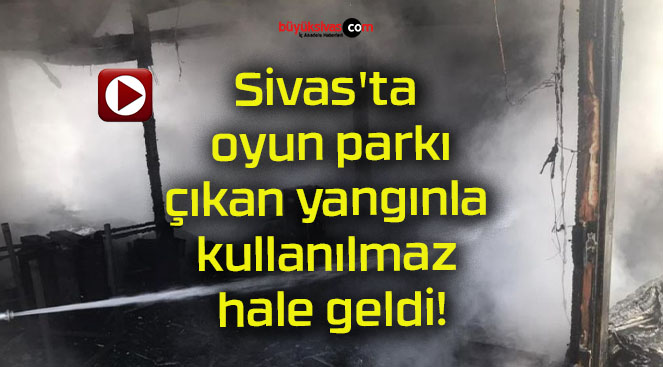 Sivas’ta oyun parkı çıkan yangınla kullanılmaz hale geldi!