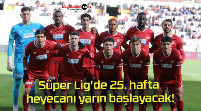 Süper Lig’de 25. hafta heyecanı yarın başlayacak!