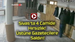 Sivas’ta 4 Camide Hırsızlık! Üstüne Gazetecilere Saldırı!