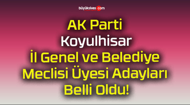 AK Parti Koyulhisar İl Genel ve Belediye Meclisi Üyesi Adayları Belli Oldu!