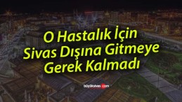 O Hastalık İçin Sivas Dışına Gitmeye Gerek Kalmadı