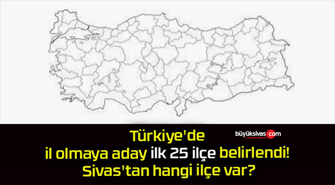 Türkiye’de il olmaya aday ilk 25 ilçe belirlendi! Sivas’tan hangi ilçe var?