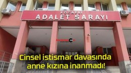 Cinsel istismar davasında anne kızına inanmadı!