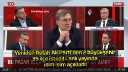 Yeniden Refah Ak Parti’den 2 büyükşehir 35 ilçe istedi! Canlı yayında isim isim açıkladı!