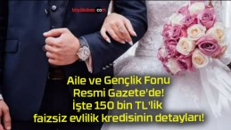 Aile ve Gençlik Fonu Resmi Gazete’de! İşte 150 bin TL’lik faizsiz evlilik kredisinin detayları!