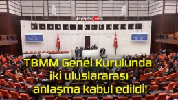 TBMM Genel Kurulunda iki uluslararası anlaşma kabul edildi!