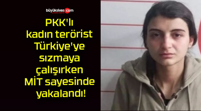 PKK’lı kadın terörist Türkiye’ye sızmaya çalışırken MİT sayesinde yakalandı!