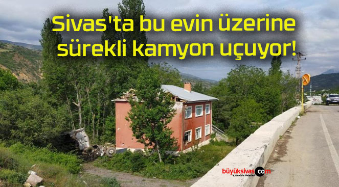 Sivas’ta bu evin üzerine sürekli kamyon uçuyor!